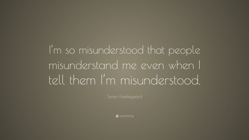 Soren Kierkegaard Quote: “I’m so misunderstood that people misunderstand me even when I tell them I’m misunderstood.”