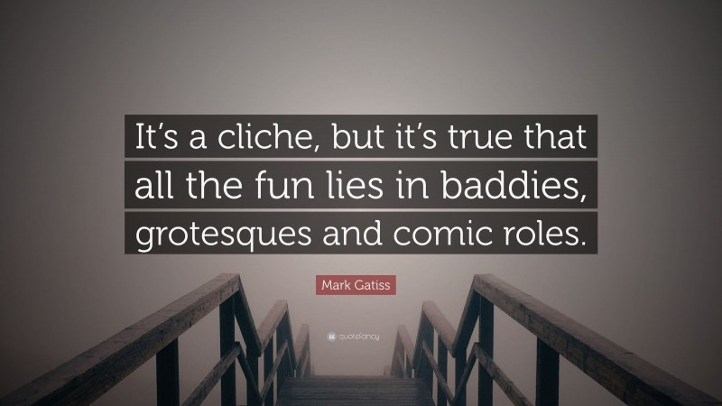 Mark Gatiss Quote: “It’s a cliche, but it’s true that all the fun lies in baddies, grotesques and comic roles.”