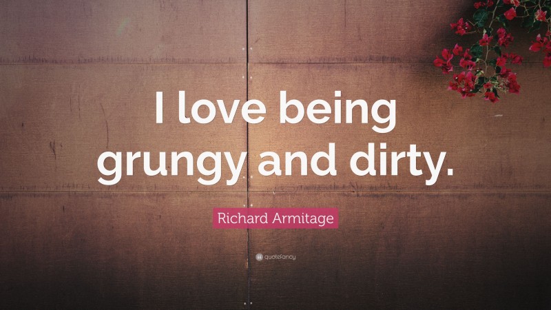 Richard Armitage Quote: “I love being grungy and dirty.”