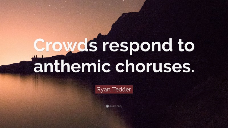 Ryan Tedder Quote: “Crowds respond to anthemic choruses.”