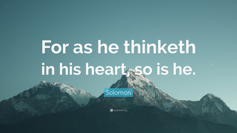 Solomon Quote: “For as he thinketh in his heart, so is he.”