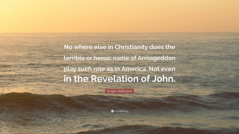 Jürgen Moltmann Quote: “No where else in Christianity does the terrible or heroic name of Armageddon play such role as in America. Not even in the Revelation of John.”