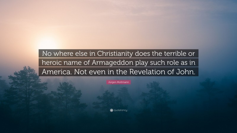 Jürgen Moltmann Quote: “No where else in Christianity does the terrible or heroic name of Armageddon play such role as in America. Not even in the Revelation of John.”