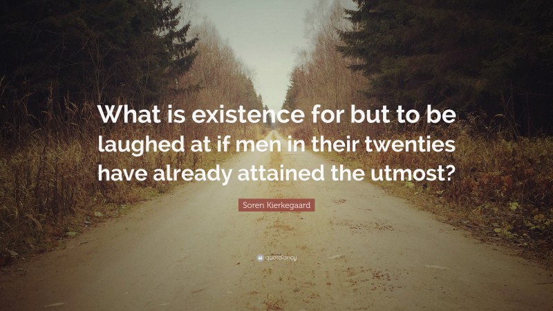 Soren Kierkegaard Quote: “What is existence for but to be laughed at if men in their twenties have already attained the utmost?”