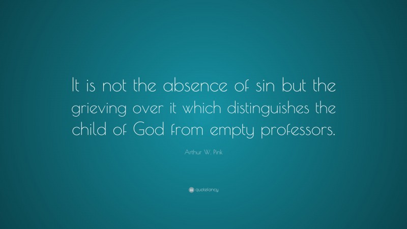 Arthur W. Pink Quote: “It is not the absence of sin but the grieving over it which distinguishes the child of God from empty professors.”