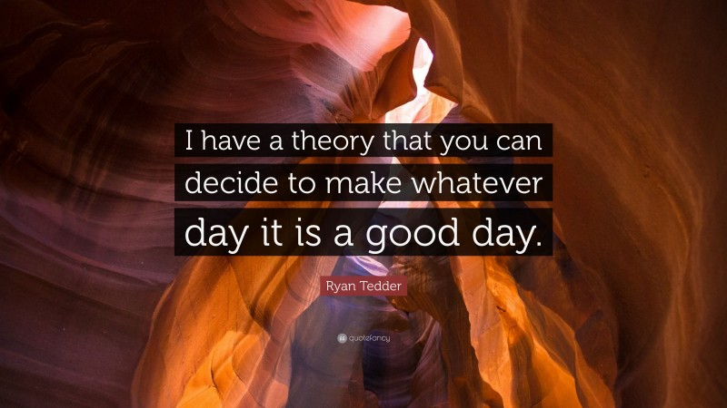 Ryan Tedder Quote: “I have a theory that you can decide to make whatever day it is a good day.”