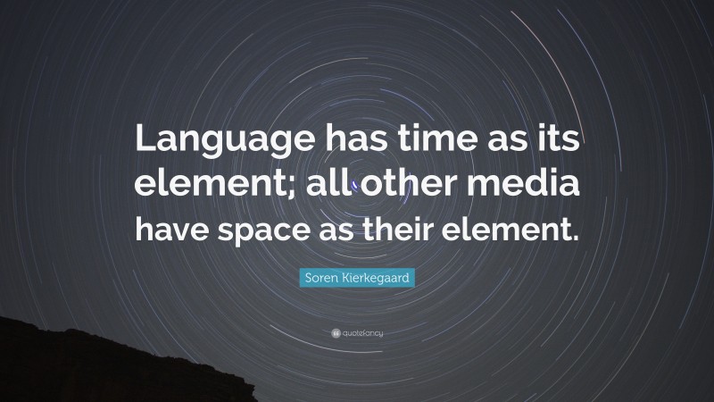 Soren Kierkegaard Quote: “Language has time as its element; all other media have space as their element.”