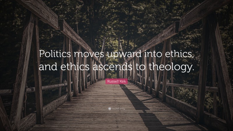 Russell Kirk Quote: “Politics moves upward into ethics, and ethics ascends to theology.”