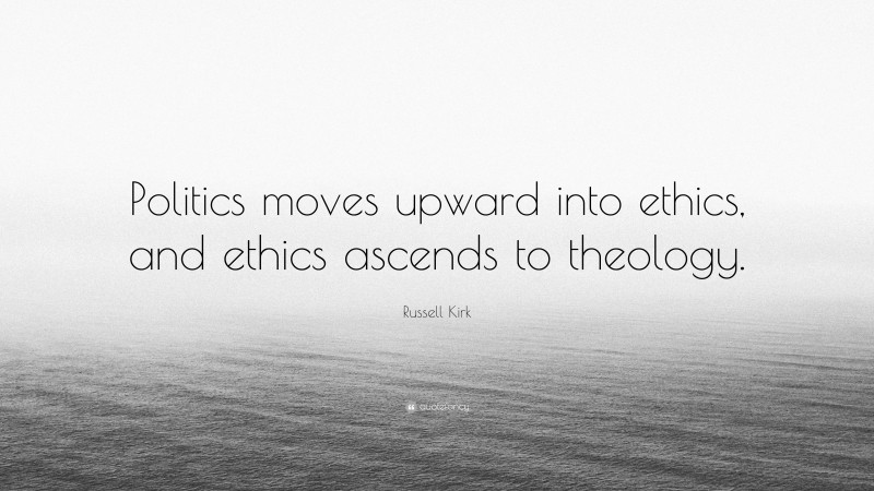 Russell Kirk Quote: “Politics moves upward into ethics, and ethics ascends to theology.”