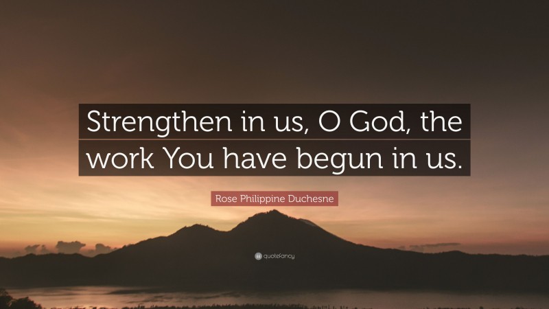 Rose Philippine Duchesne Quote: “Strengthen in us, O God, the work You have begun in us.”