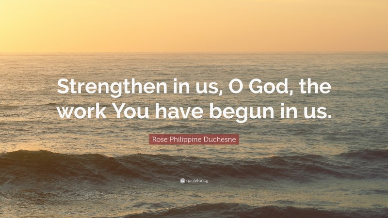 Rose Philippine Duchesne Quote: “Strengthen in us, O God, the work You have begun in us.”