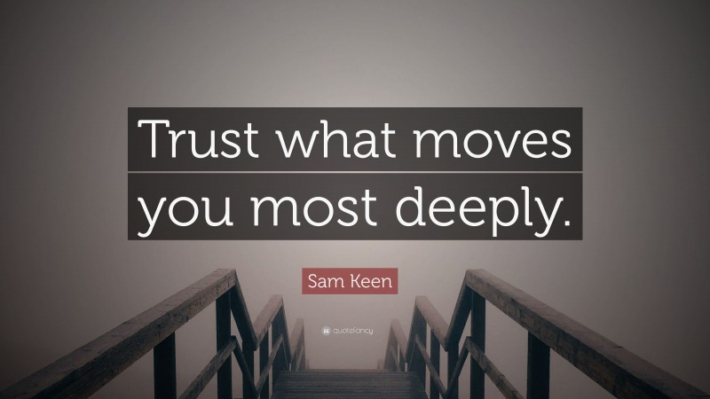 Sam Keen Quote: “Trust what moves you most deeply.”