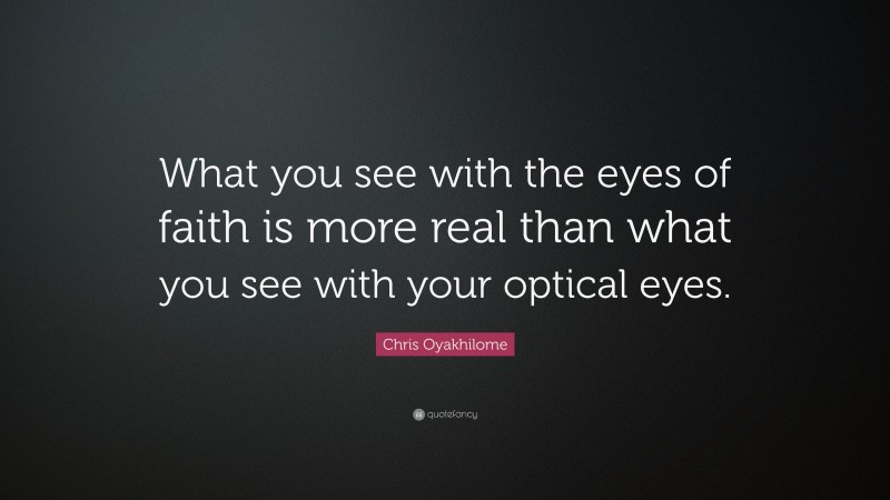 Chris Oyakhilome Quote: “What you see with the eyes of faith is more real than what you see with your optical eyes.”