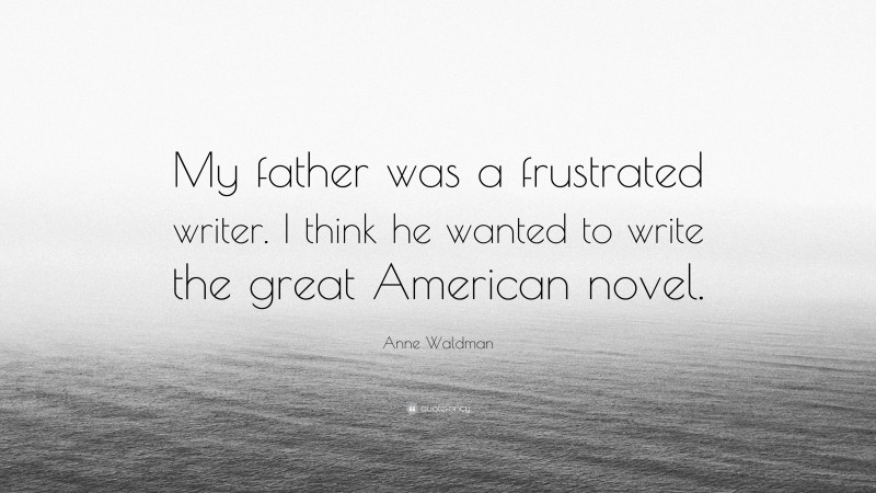 Anne Waldman Quote: “My father was a frustrated writer. I think he wanted to write the great American novel.”