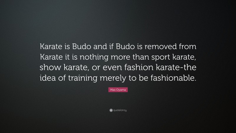 Mas Oyama Quote: “Karate is Budo and if Budo is removed from Karate it is nothing more than sport karate, show karate, or even fashion karate-the idea of training merely to be fashionable.”