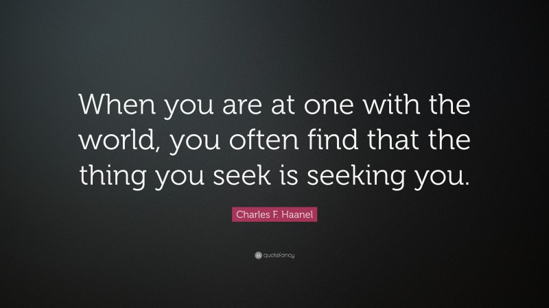 Charles F. Haanel Quote: “When you are at one with the world, you often find that the thing you seek is seeking you.”