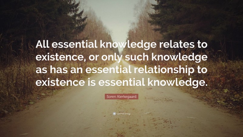 Soren Kierkegaard Quote: “All essential knowledge relates to existence, or only such knowledge as has an essential relationship to existence is essential knowledge.”