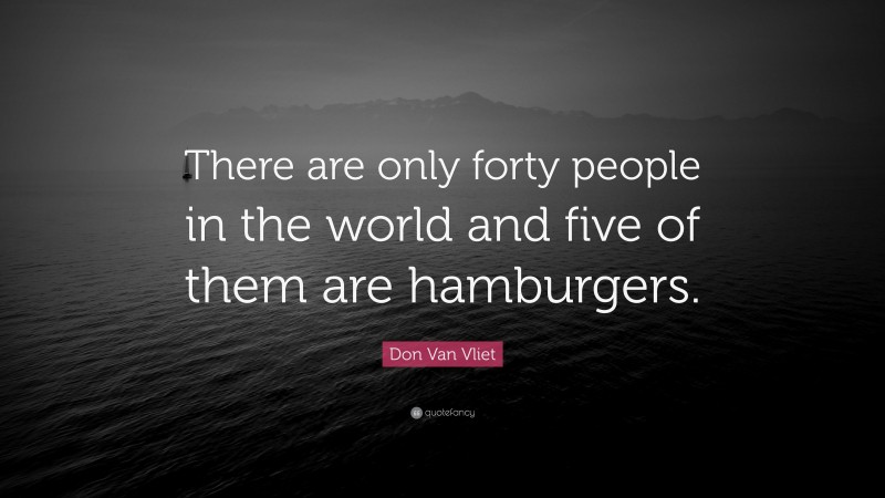 Don Van Vliet Quote: “There are only forty people in the world and five of them are hamburgers.”