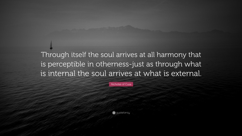 Nicholas of Cusa Quote: “Through itself the soul arrives at all harmony that is perceptible in otherness-just as through what is internal the soul arrives at what is external.”