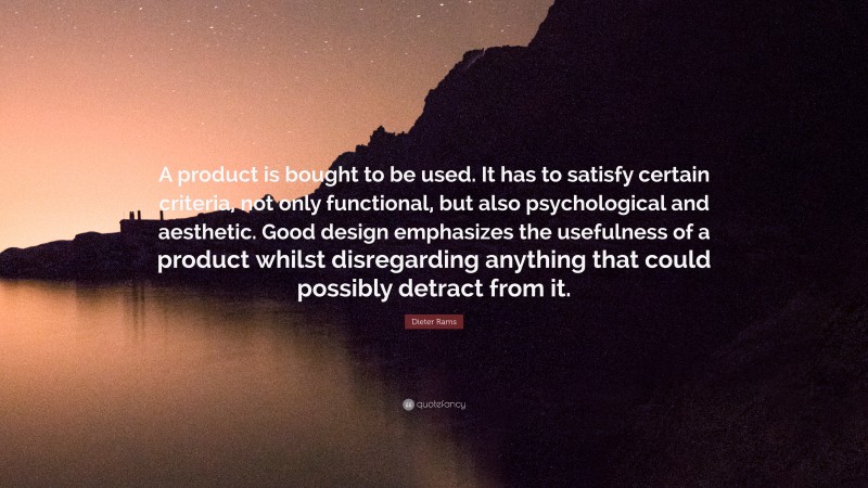Dieter Rams Quote: “A product is bought to be used. It has to satisfy certain criteria, not only functional, but also psychological and aesthetic. Good design emphasizes the usefulness of a product whilst disregarding anything that could possibly detract from it.”