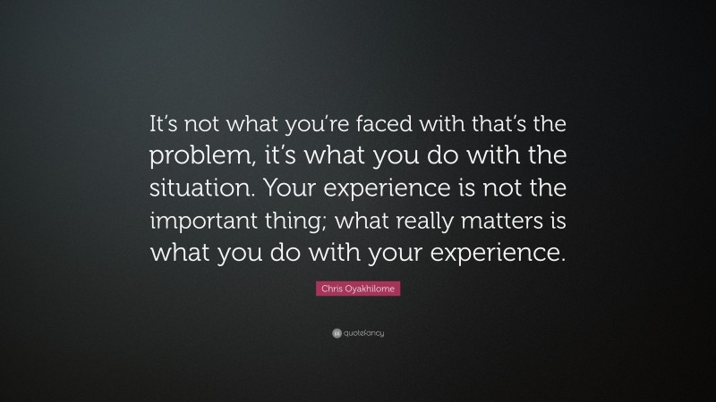 Chris Oyakhilome Quote: “It’s not what you’re faced with that’s the problem, it’s what you do with the situation. Your experience is not the important thing; what really matters is what you do with your experience.”