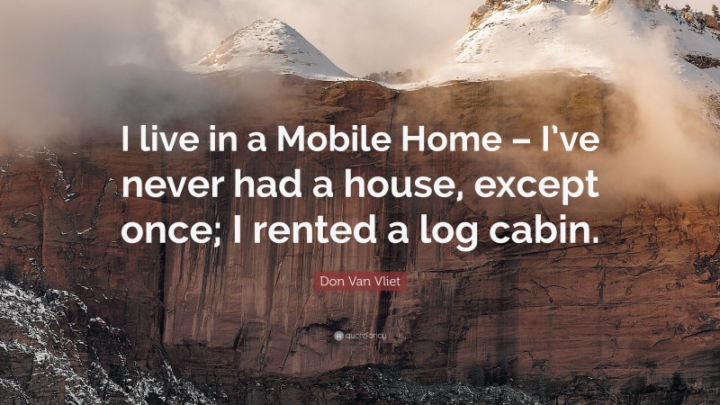 Don Van Vliet Quote: “I live in a Mobile Home – I’ve never had a house, except once; I rented a log cabin.”