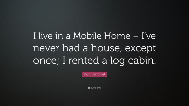 Don Van Vliet Quote: “I live in a Mobile Home – I’ve never had a house, except once; I rented a log cabin.”