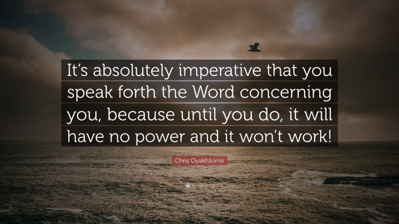 Chris Oyakhilome Quote: “It’s absolutely imperative that you speak forth the Word concerning you, because until you do, it will have no power and it won’t work!”