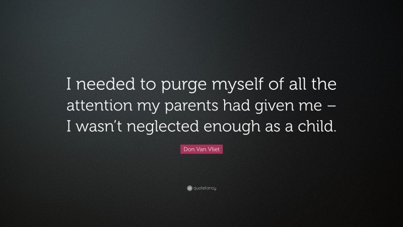 Don Van Vliet Quote: “I needed to purge myself of all the attention my parents had given me – I wasn’t neglected enough as a child.”