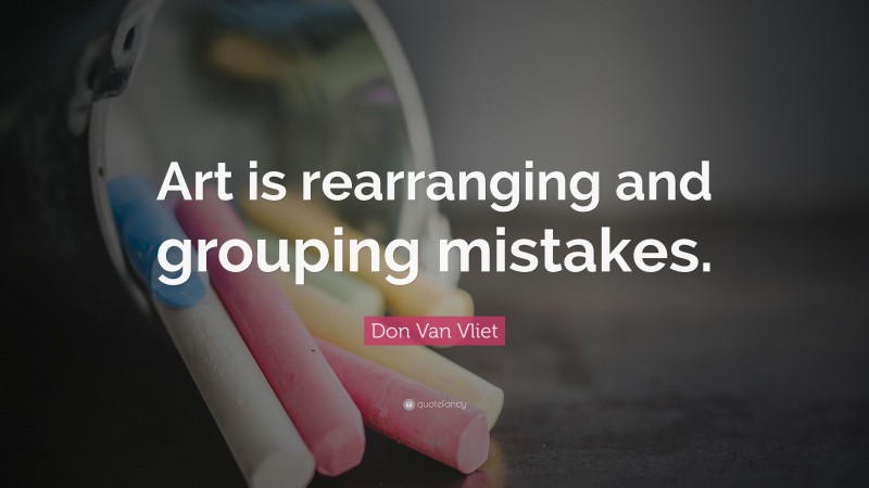 Don Van Vliet Quote: “Art is rearranging and grouping mistakes.”