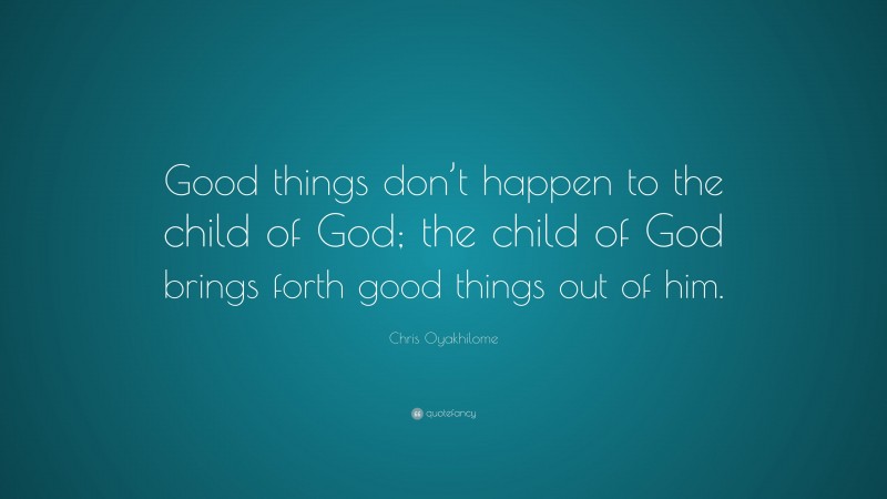 Chris Oyakhilome Quote: “Good things don’t happen to the child of God; the child of God brings forth good things out of him.”