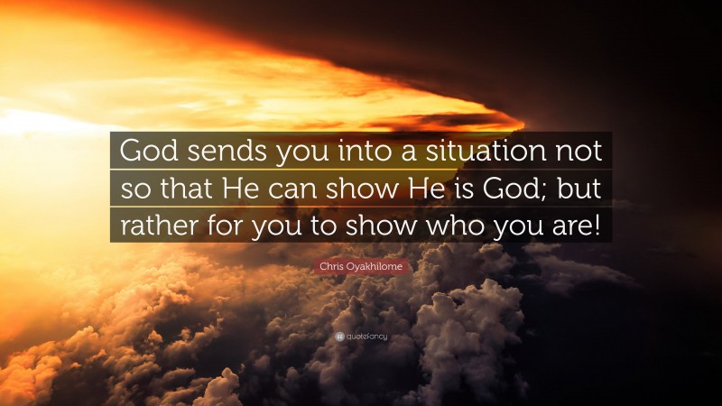 Chris Oyakhilome Quote: “God sends you into a situation not so that He can show He is God; but rather for you to show who you are!”