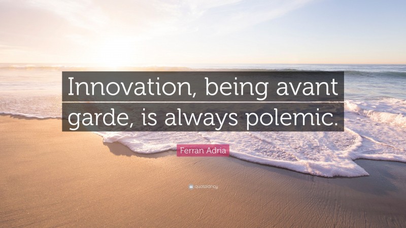 Ferran Adria Quote: “Innovation, being avant garde, is always polemic.”
