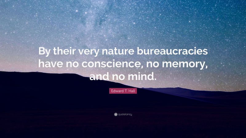 Edward T. Hall Quote: “By their very nature bureaucracies have no conscience, no memory, and no mind.”