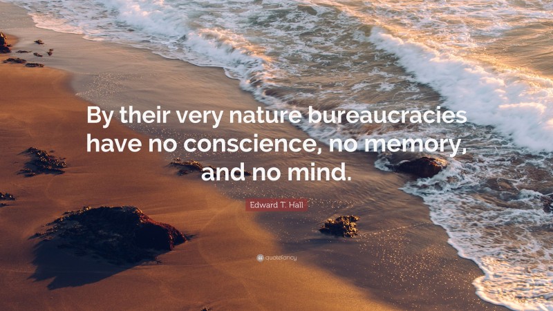 Edward T. Hall Quote: “By their very nature bureaucracies have no conscience, no memory, and no mind.”