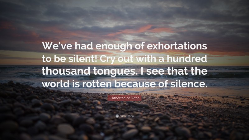 Catherine of Siena Quote: “We’ve had enough of exhortations to be silent! Cry out with a hundred thousand tongues. I see that the world is rotten because of silence.”