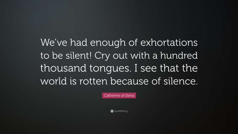 Catherine of Siena Quote: “We’ve had enough of exhortations to be silent! Cry out with a hundred thousand tongues. I see that the world is rotten because of silence.”