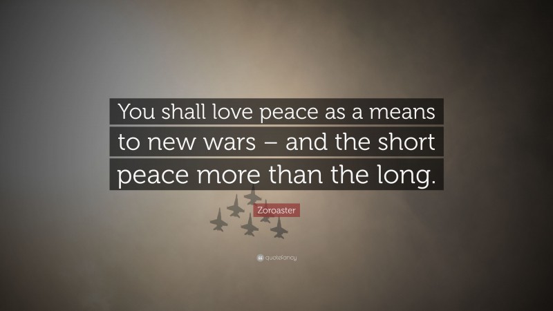 Zoroaster Quote: “You shall love peace as a means to new wars – and the short peace more than the long.”