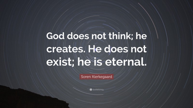 Soren Kierkegaard Quote: “God does not think; he creates. He does not exist; he is eternal.”