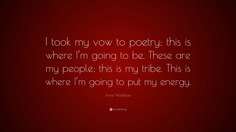 Anne Waldman Quote: “I took my vow to poetry; this is where I’m going to be. These are my people; this is my tribe. This is where I’m going to put my energy.”