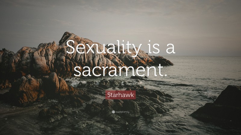 Starhawk Quote: “Sexuality is a sacrament.”