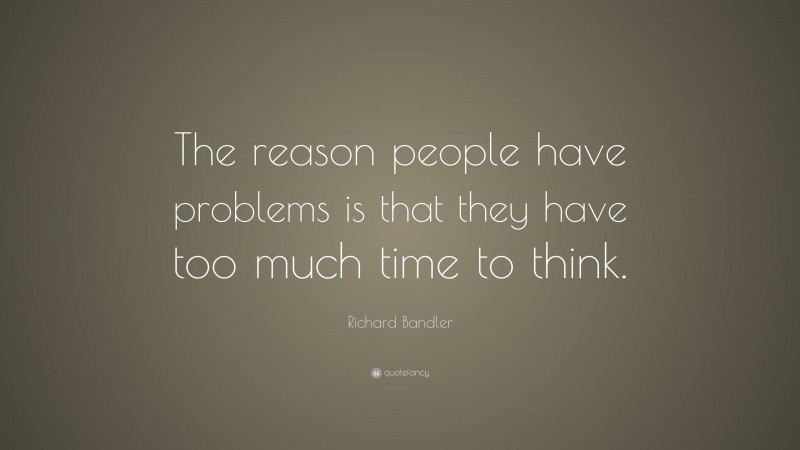 Richard Bandler Quote: “The reason people have problems is that they have too much time to think.”