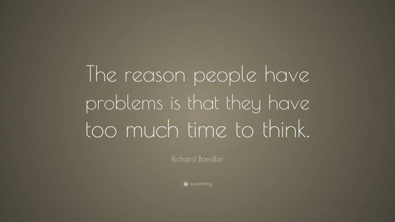 Richard Bandler Quote: “The reason people have problems is that they have too much time to think.”