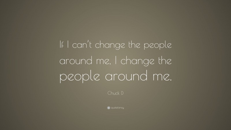 Chuck D Quote: “If I can’t change the people around me, I change the people around me.”