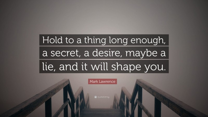 Mark Lawrence Quote: “Hold to a thing long enough, a secret, a desire, maybe a lie, and it will shape you.”