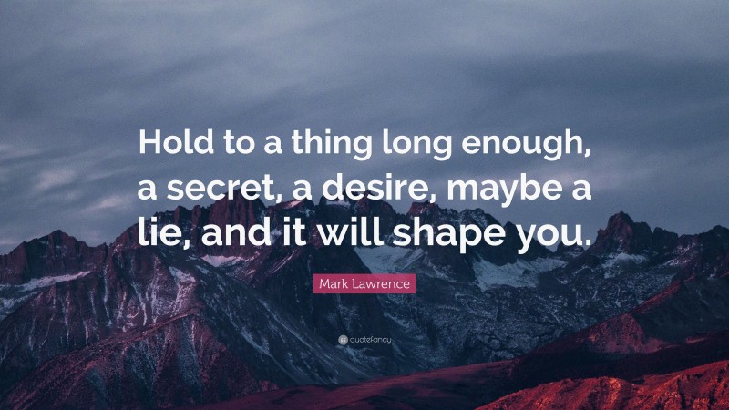 Mark Lawrence Quote: “Hold to a thing long enough, a secret, a desire, maybe a lie, and it will shape you.”