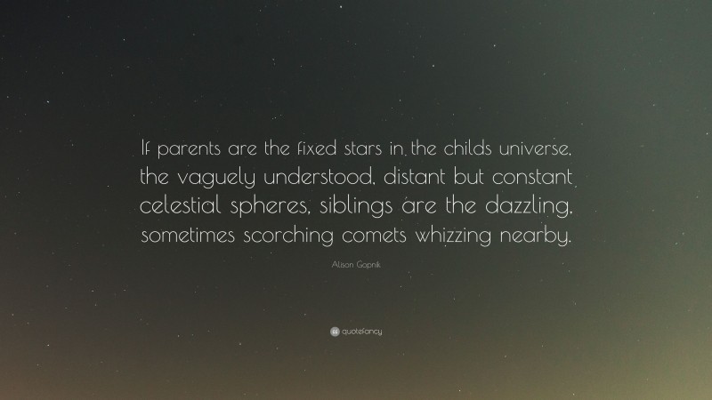Alison Gopnik Quote: “If parents are the fixed stars in the childs universe, the vaguely understood, distant but constant celestial spheres, siblings are the dazzling, sometimes scorching comets whizzing nearby.”