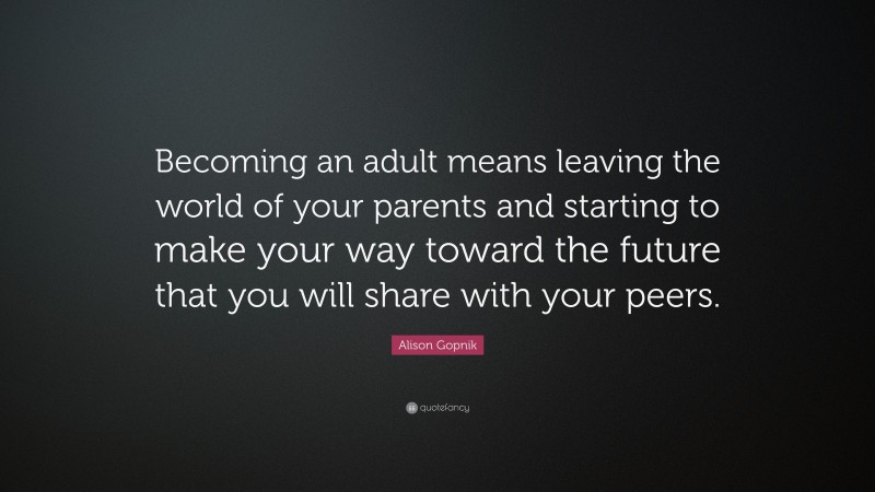 Alison Gopnik Quote: “Becoming an adult means leaving the world of your parents and starting to make your way toward the future that you will share with your peers.”