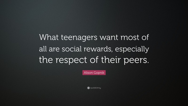 Alison Gopnik Quote: “What teenagers want most of all are social rewards, especially the respect of their peers.”