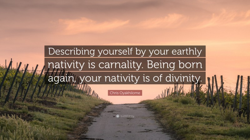 Chris Oyakhilome Quote: “Describing yourself by your earthly nativity is carnality. Being born again, your nativity is of divinity.”